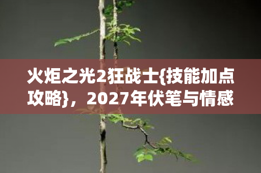 火炬之光2狂战士{技能加点攻略},2027年伏笔与情感牵挂 火炬之光2狂战士{技能加点攻略},2027年伏笔与情感牵挂