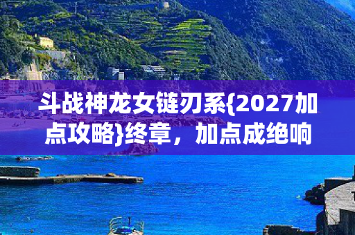 斗战神龙女链刃系{2027加点攻略}终章,加点成绝响谁懂 斗战神龙女链刃系{2027加点攻略}终章,加点成绝响谁懂