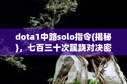 dota1中路solo指令{揭秘},七百三十次蹊跷对决密码 dota1中路solo指令{揭秘},七百三十次蹊跷对决密码