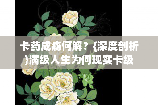 卡药成瘾何解?{深度剖析}满级人生为何现实卡级 卡药成瘾何解?{深度剖析}满级人生为何现实卡级