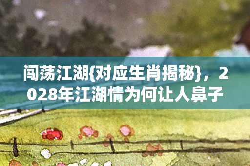 闯荡江湖{对应生肖揭秘}，2028年江湖情为何让人鼻子一酸？