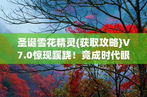 圣诞雪花精灵{获取攻略}V7.0惊现蹊跷！竟成时代眼泪？
