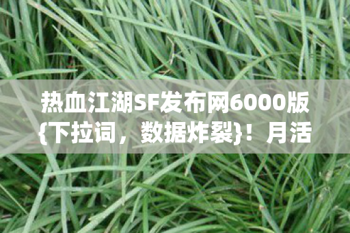 热血江湖SF发布网6000版{下拉词,数据炸裂}!月活500万揭秘 热血江湖SF发布网6000版{下拉词,数据炸裂}!月活500万揭秘