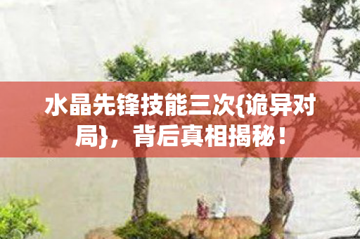水晶先锋技能三次{诡异对局},背后真相揭秘! 水晶先锋技能三次{诡异对局},背后真相揭秘!