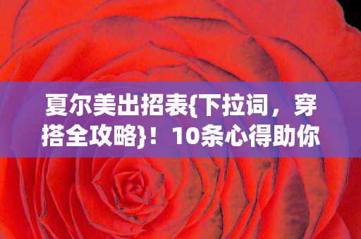 夏尔美出招表{下拉词,穿搭全攻略}!10条心得助你美出高度 夏尔美出招表{下拉词,穿搭全攻略}!10条心得助你美出高度