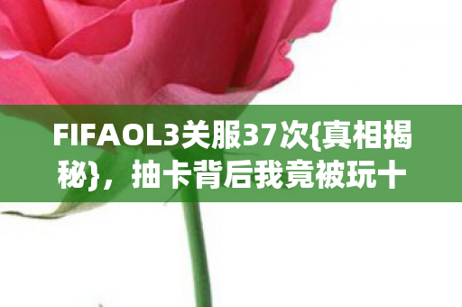 FIFAOL3关服37次{真相揭秘},抽卡背后我竟被玩十年? FIFAOL3关服37次{真相揭秘},抽卡背后我竟被玩十年?