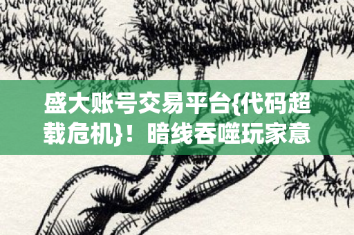 盛大账号交易平台{代码超载危机}！暗线吞噬玩家意识