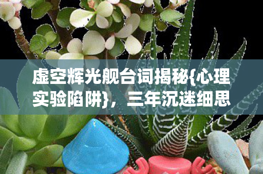 虚空辉光舰台词揭秘{心理实验陷阱}，三年沉迷细思极恐