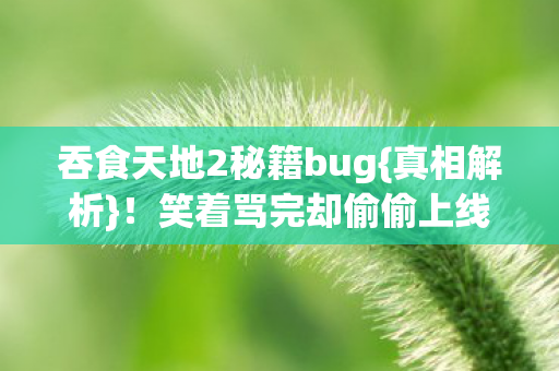 吞食天地2秘籍bug{真相解析}!笑着骂完却偷偷上线 吞食天地2秘籍bug{真相解析}!笑着骂完却偷偷上线
