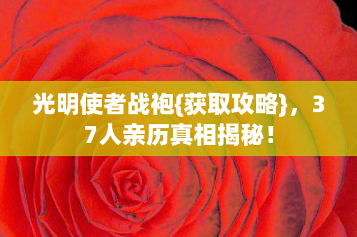 光明使者战袍{获取攻略}，37人亲历真相揭秘！