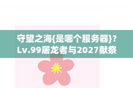 守望之海{是哪个服务器}?Lv.99屠龙者与2027献祭之谜 守望之海{是哪个服务器}?Lv.99屠龙者与2027献祭之谜