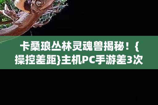 卡桑琅丛林灵魂兽揭秘图片