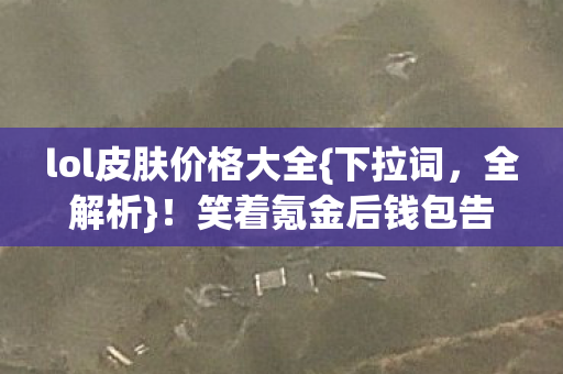 lol皮肤价格大全{下拉词，全解析}！笑着氪金后钱包告急