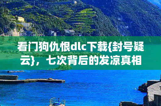 看门狗仇恨dlc下载{封号疑云},七次背后的发凉真相 看门狗仇恨dlc下载{封号疑云},七次背后的发凉真相