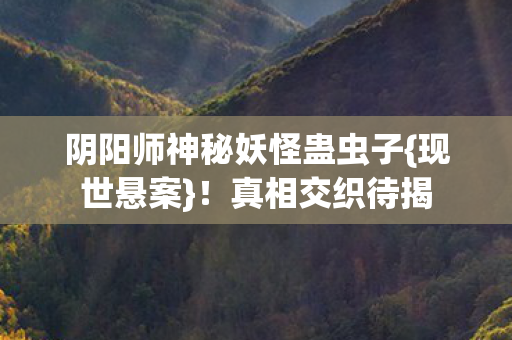 阴阳师神秘妖怪蛊虫子{现世悬案}!真相交织待揭 阴阳师神秘妖怪蛊虫子{现世悬案}!真相交织待揭