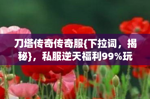 刀塔传奇传奇服{下拉词,揭秘},私服逆天福利99%玩家未闻 刀塔传奇传奇服{下拉词,揭秘},私服逆天福利99%玩家未闻