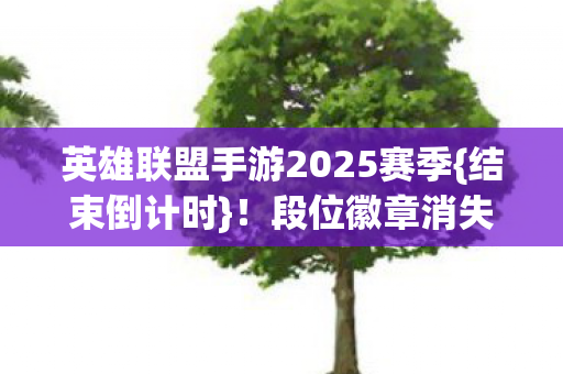 英雄联盟手游2025赛季{结束倒计时}!段位徽章消失悬案 英雄联盟手游2025赛季{结束倒计时}!段位徽章消失悬案