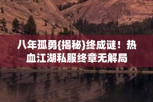 八年孤勇{揭秘}终成谜!热血江湖私服终章无解局 八年孤勇{揭秘}终成谜!热血江湖私服终章无解局
