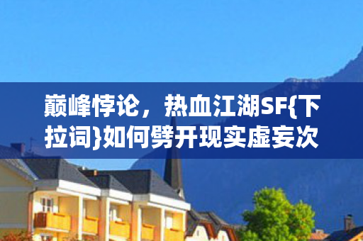 巅峰悖论,热血江湖SF{下拉词}如何劈开现实虚妄次元壁 巅峰悖论,热血江湖SF{下拉词}如何劈开现实虚妄次元壁