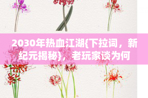 2030年热血江湖{下拉词,新纪元揭秘},老玩家谈为何又爱又怕 2030年热血江湖{下拉词,新纪元揭秘},老玩家谈为何又爱又怕