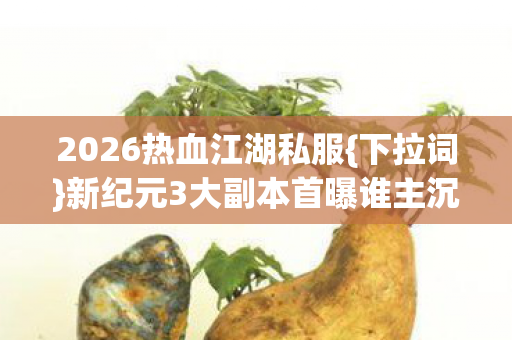 2026热血江湖私服{下拉词}新纪元3大副本首曝谁主沉浮 2026热血江湖私服{下拉词}新纪元3大副本首曝谁主沉浮