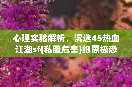 心理实验解析，沉迷45热血江湖sf{私服危害}细思极恐