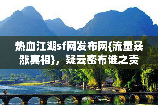 热血江湖sf网发布网{流量暴涨真相},疑云密布谁之责? 热血江湖sf网发布网{流量暴涨真相},疑云密布谁之责?