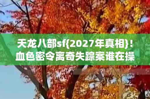天龙八部sf{2027年真相}!血色密令离奇失踪案谁在操控? 天龙八部sf{2027年真相}!血色密令离奇失踪案谁在操控?