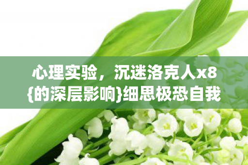 心理实验,沉迷洛克人x8{的深层影响}细思极恐自我麻醉 心理实验,沉迷洛克人x8{的深层影响}细思极恐自我麻醉