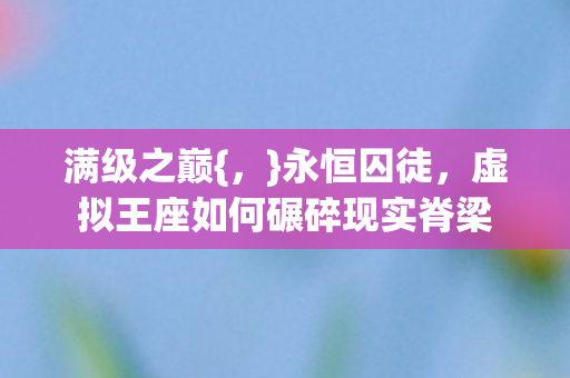满级之巅{,}永恒囚徒,虚拟王座如何碾碎现实脊梁 满级之巅{,}永恒囚徒,虚拟王座如何碾碎现实脊梁
