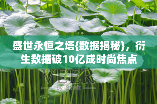 盛世永恒之塔{数据揭秘},衍生数据破10亿成时尚焦点 盛世永恒之塔{数据揭秘},衍生数据破10亿成时尚焦点