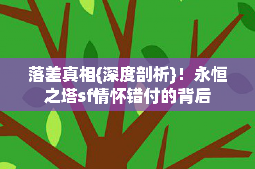 落差真相{深度剖析}！永恒之塔sf情怀错付的背后