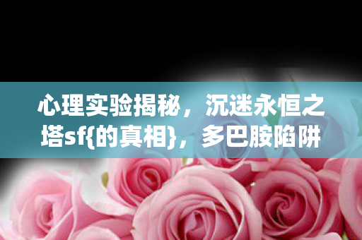 心理实验揭秘,沉迷永恒之塔sf{的真相},多巴胺陷阱细思极恐 心理实验揭秘,沉迷永恒之塔sf{的真相},多巴胺陷阱细思极恐