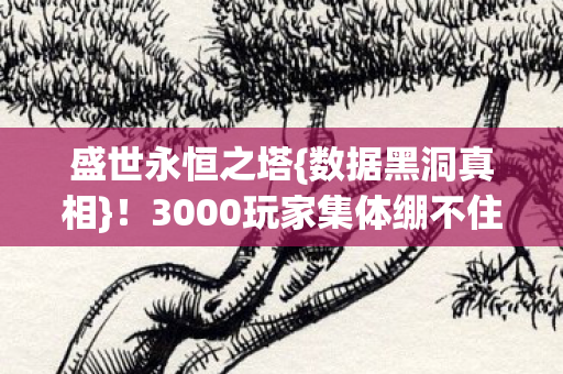 盛世永恒之塔{数据黑洞真相}!3000玩家集体绷不住 盛世永恒之塔{数据黑洞真相}!3000玩家集体绷不住