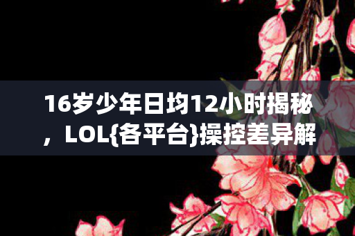 16岁少年日均12小时揭秘图片
