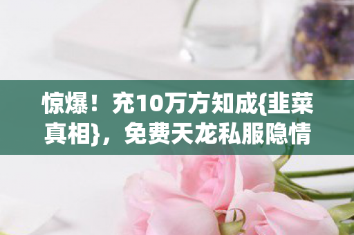 惊爆！充10万方知成{韭菜真相}，免费天龙私服隐情