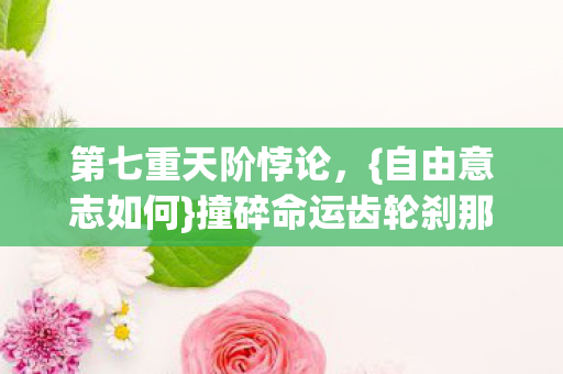 第七重天阶悖论,{自由意志如何}撞碎命运齿轮刹那 第七重天阶悖论,{自由意志如何}撞碎命运齿轮刹那