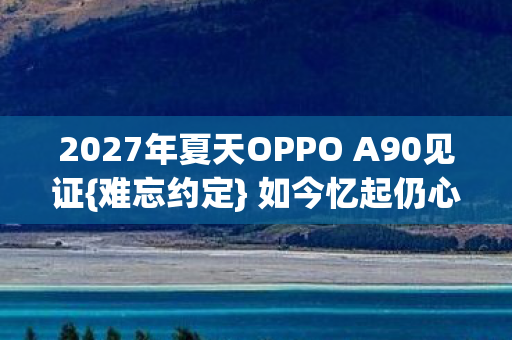 2027年夏天OPPO A90见证图片