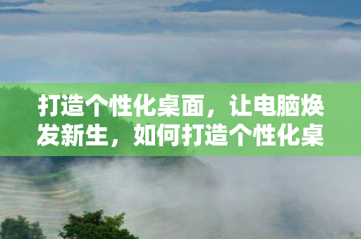 打造个性化桌面,让电脑焕发新生,如何打造个性化桌面,让电脑焕发新生? 打造个性化桌面,让电脑焕发新生,如何打造个性化桌面,让电脑焕发新生?