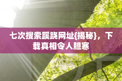七次搜索蹊跷网址{揭秘}，下载真相令人胆寒