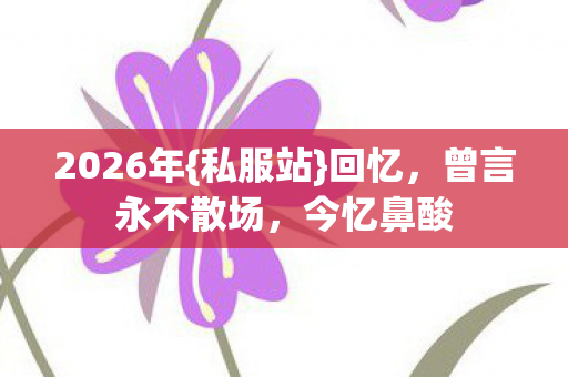 2026年{私服站}回忆,曾言永不散场,今忆鼻酸 2026年{私服站}回忆,曾言永不散场,今忆鼻酸