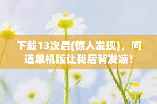 下载13次后{惊人发现},问道单机版让我后背发凉! 下载13次后{惊人发现},问道单机版让我后背发凉!