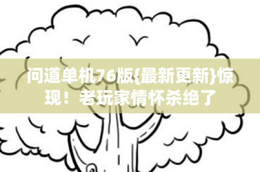 问道单机76版{最新更新}惊现!老玩家情怀杀绝了 问道单机76版{最新更新}惊现!老玩家情怀杀绝了