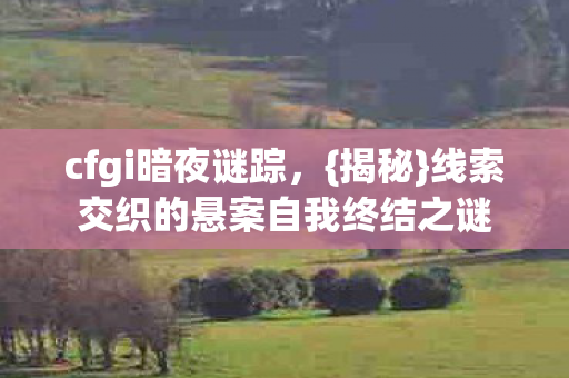 cfgi暗夜谜踪，{揭秘}线索交织的悬案自我终结之谜