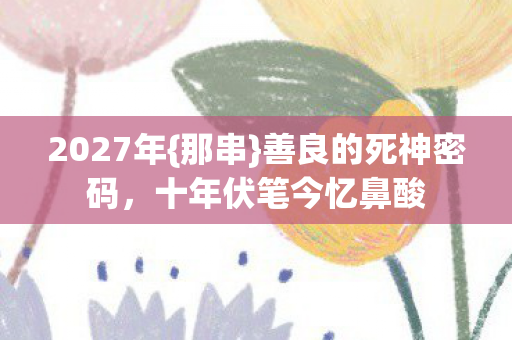 2027年{那串}善良的死神密码,十年伏笔今忆鼻酸 2027年{那串}善良的死神密码,十年伏笔今忆鼻酸