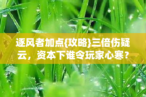 逐风者加点{攻略}三倍伤疑云,资本下谁令玩家心寒? 逐风者加点{攻略}三倍伤疑云,资本下谁令玩家心寒?