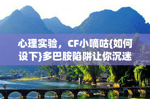 心理实验，CF小嘀咕{如何设下}多巴胺陷阱让你沉迷？