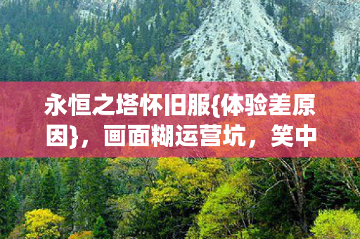 永恒之塔怀旧服{体验差原因},画面糊运营坑,笑中带泪 永恒之塔怀旧服{体验差原因},画面糊运营坑,笑中带泪