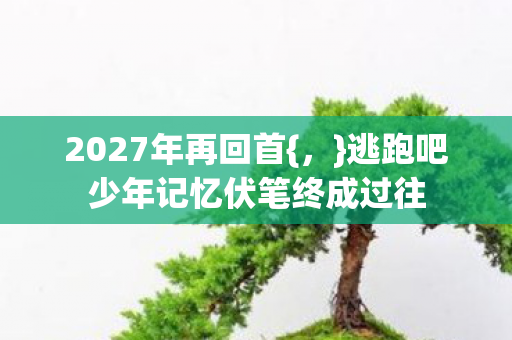 逃跑吧少年记忆伏笔终成过往图片