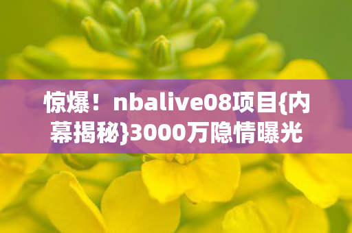 惊爆!nbalive08项目{内幕揭秘}3000万隐情曝光 惊爆!nbalive08项目{内幕揭秘}3000万隐情曝光